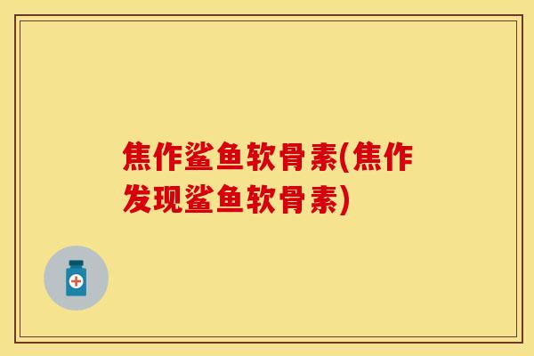 焦作鲨鱼软骨素(焦作发现鲨鱼软骨素)