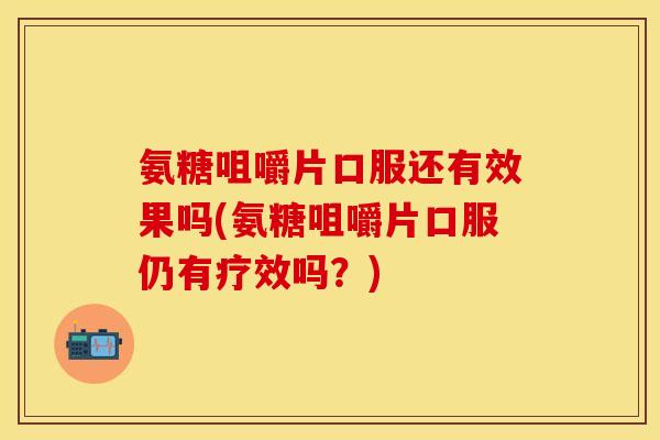氨糖咀嚼片口服还有效果吗(氨糖咀嚼片口服仍有疗效吗？)
