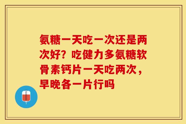 氨糖一天吃一次还是两次好？吃健力多氨糖软骨素钙片一天吃两次，早晚各一片行吗