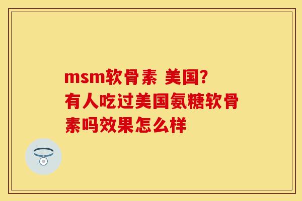 msm软骨素 美国？有人吃过美国氨糖软骨素吗效果怎么样