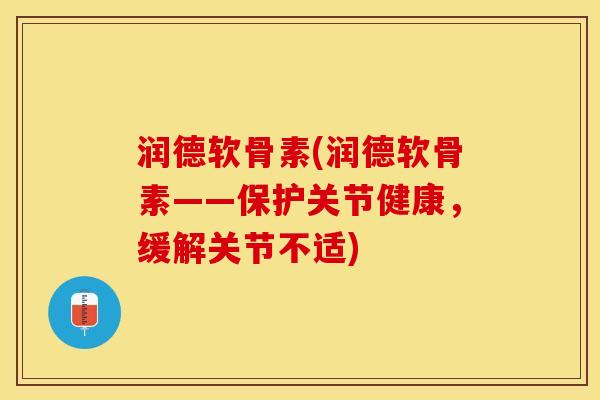 润德软骨素(润德软骨素——保护关节健康，缓解关节不适)