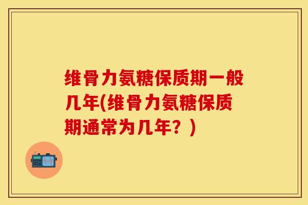 维骨力氨糖保质期一般几年(维骨力氨糖保质期通常为几年？)