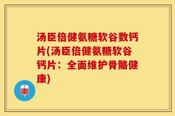 汤臣倍健氨糖软谷数钙片(汤臣倍健氨糖软谷钙片：全面维护骨骼健康)