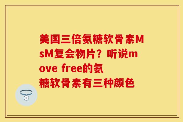 美国三倍氨糖软骨素MsM复会物片？听说move free的氨糖软骨素有三种颜色