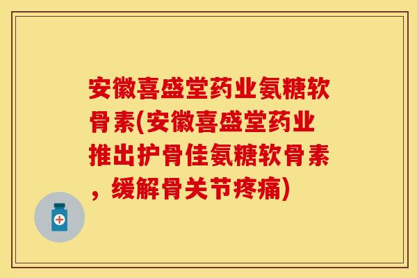 安徽喜盛堂药业氨糖软骨素(安徽喜盛堂药业推出护骨佳氨糖软骨素,缓解骨关节) 安徽喜盛堂药业氨糖软骨素(安徽喜盛堂药业推出护骨佳氨糖软骨素,缓解骨关节)