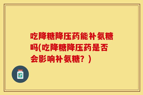 吃降糖降压药能补氨糖吗(吃降糖降压药是否会影响补氨糖？)