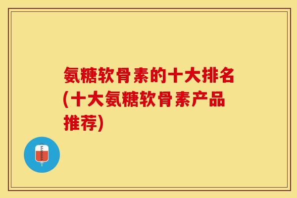 氨糖软骨素的十大排名(十大氨糖软骨素产品推荐) 氨糖软骨素的十大排名(十大氨糖软骨素产品推荐)