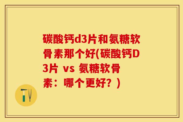 碳酸钙d3片和氨糖软骨素那个好(碳酸钙D3片 vs 氨糖软骨素：哪个更好？)