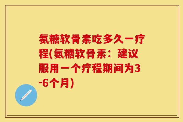 氨糖软骨素吃多久一疗程(氨糖软骨素：建议服用一个疗程期间为3-6个月)