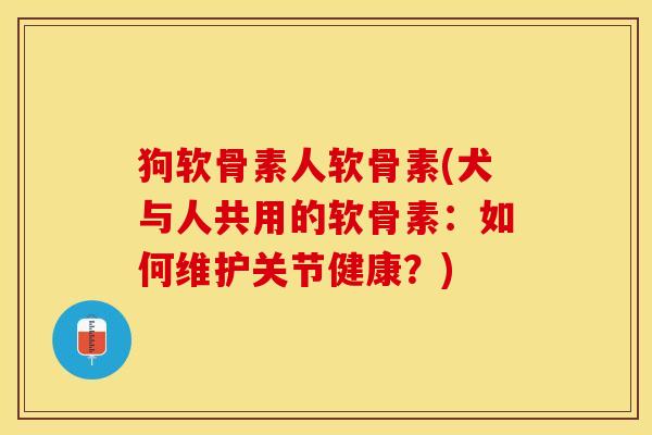 狗软骨素人软骨素(犬与人共用的软骨素：如何维护关节健康？)