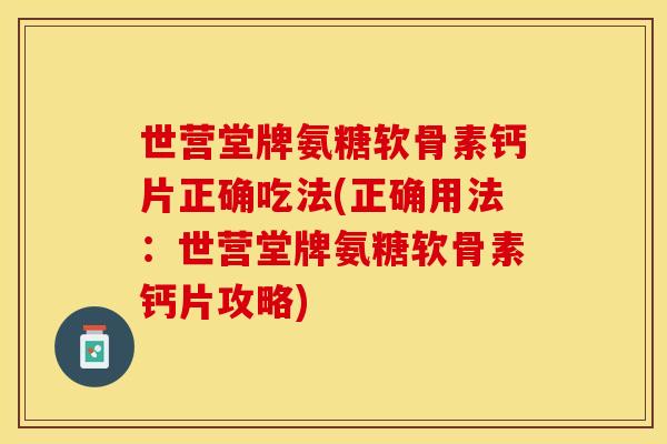 世营堂牌氨糖软骨素钙片正确吃法(正确用法：世营堂牌氨糖软骨素钙片攻略)