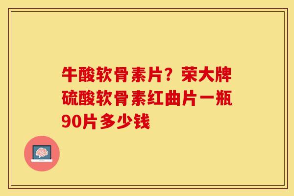 牛酸软骨素片？荣大牌硫酸软骨素红曲片一瓶90片多少钱