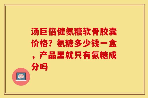 汤巨倍健氨糖软骨胶囊价格？氨糖多少钱一盒，产品里就只有氨糖成分吗