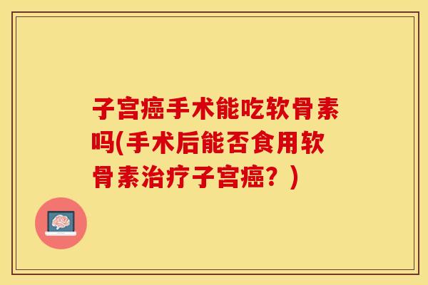 子宫癌手术能吃软骨素吗(手术后能否食用软骨素治疗子宫癌？)