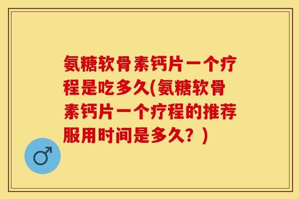 氨糖软骨素钙片一个疗程是吃多久(氨糖软骨素钙片一个疗程的推荐服用时间是多久？)