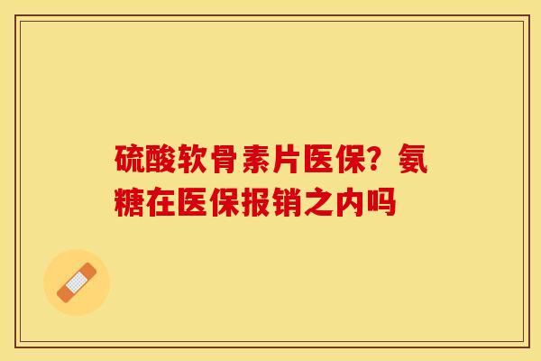 硫酸软骨素片医保？氨糖在医保报销之内吗