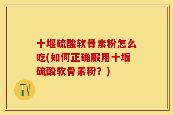 十堰硫酸软骨素粉怎么吃(如何正确服用十堰硫酸软骨素粉？)
