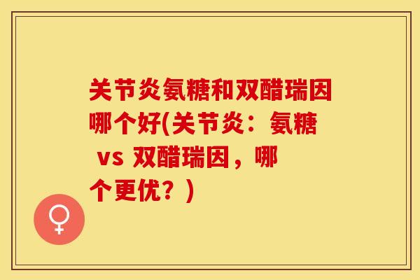 关节炎氨糖和双醋瑞因哪个好(关节炎：氨糖 vs 双醋瑞因，哪个更优？)