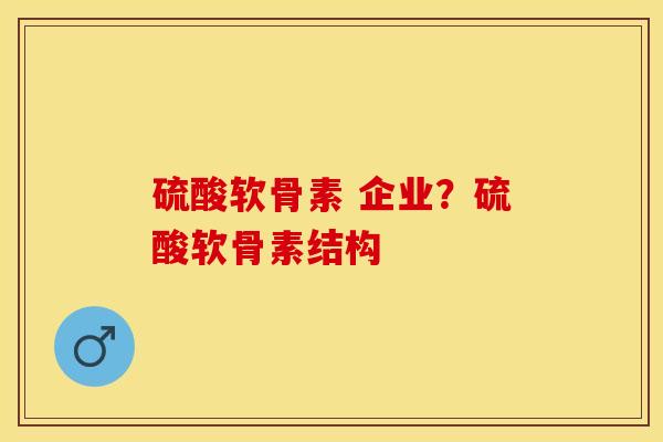 硫酸软骨素 企业？硫酸软骨素结构