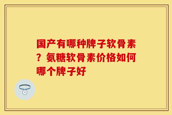 国产有哪种牌子软骨素?氨糖软骨素价格如何哪个牌子好 国产有哪种牌子软骨素?氨糖软骨素价格如何哪个牌子好