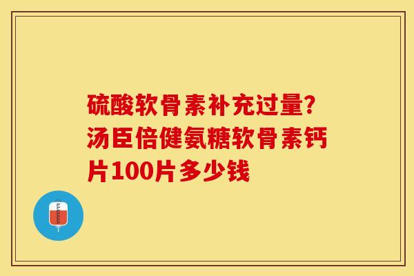 硫酸软骨素补充过量？汤臣倍健氨糖软骨素钙片100片多少钱