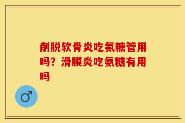 削脱软骨炎吃氨糖管用吗？滑膜炎吃氨糖有用吗