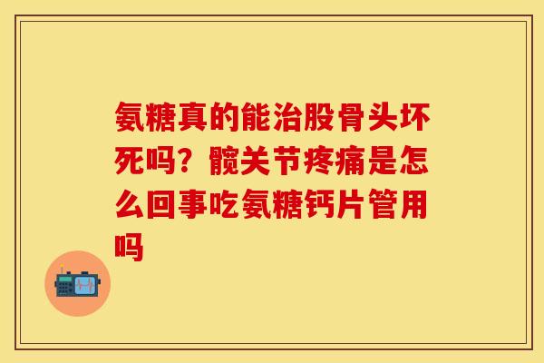 氨糖真的能治股骨头坏死吗？髋关节疼痛是怎么回事吃氨糖钙片管用吗