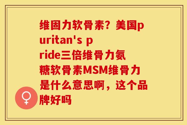 维固力软骨素？美国puritan's pride三倍维骨力氨糖软骨素MSM维骨力是什么意思啊，这个品牌好吗