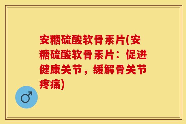 安糖硫酸软骨素片(安糖硫酸软骨素片:促进健康关节,缓解骨关节) 安糖硫酸软骨素片(安糖硫酸软骨素片:促进健康关节,缓解骨关节)