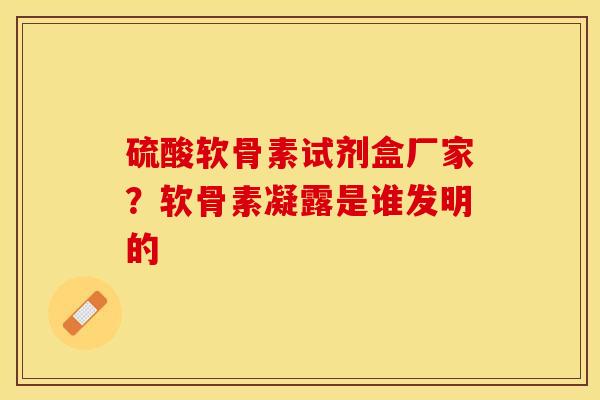 硫酸软骨素试剂盒厂家?软骨素凝露是谁发明的 硫酸软骨素试剂盒厂家?软骨素凝露是谁发明的