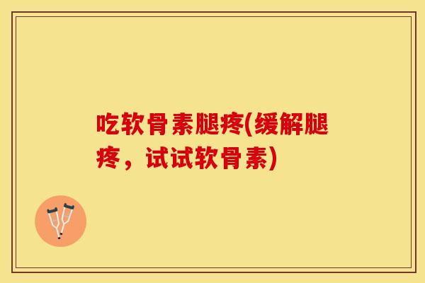 吃软骨素腿疼(缓解腿疼，试试软骨素)