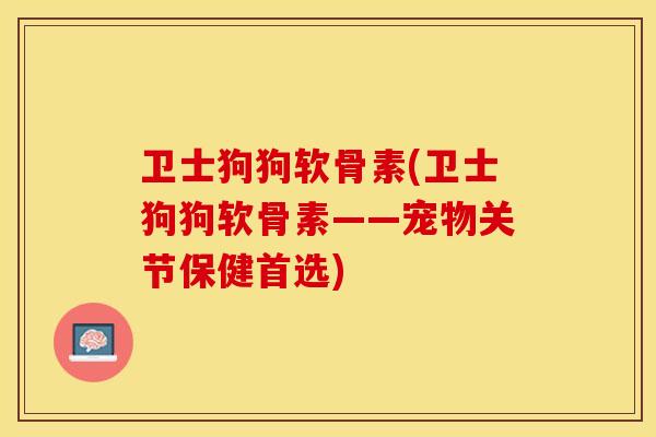 卫士狗狗软骨素(卫士狗狗软骨素——宠物关节保健首选)
