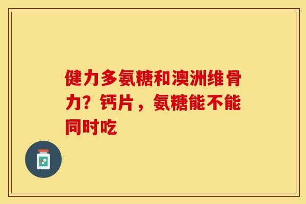 健力多氨糖和澳洲维骨力?钙片,氨糖能不能同时吃 健力多氨糖和澳洲维骨力?钙片,氨糖能不能同时吃