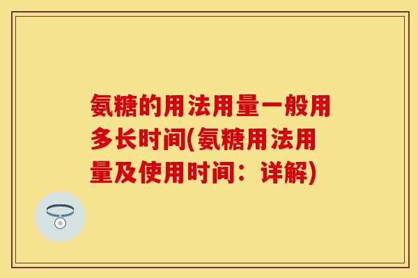 氨糖的用法用量一般用多长时间(氨糖用法用量及使用时间：详解)