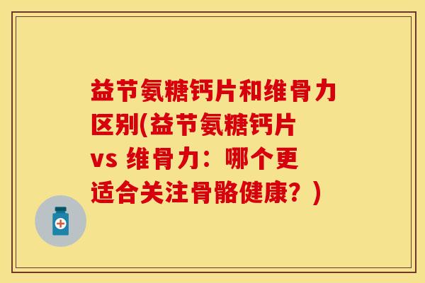 益节氨糖钙片和维骨力区别(益节氨糖钙片 vs 维骨力：哪个更适合关注骨骼健康？)