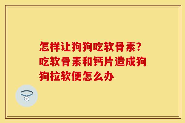 怎样让狗狗吃软骨素?吃软骨素和钙片造成狗狗拉软便怎么办 怎样让狗狗吃软骨素?吃软骨素和钙片造成狗狗拉软便怎么办