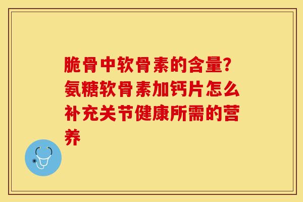 脆骨中软骨素的含量？氨糖软骨素加钙片怎么补充关节健康所需的营养