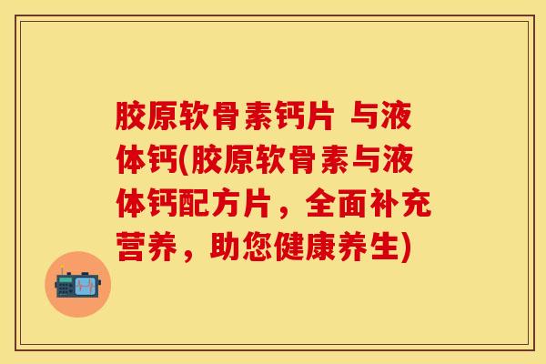 胶原软骨素钙片 与液体钙(胶原软骨素与液体钙配方片，全面补充营养，助您健康养生)