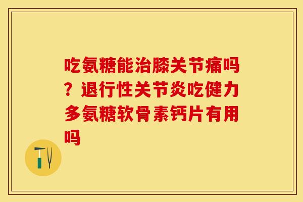 吃氨糖能治膝关节痛吗？退行性关节炎吃健力多氨糖软骨素钙片有用吗