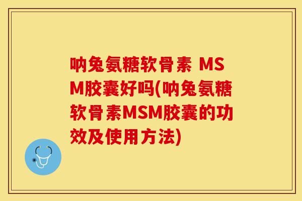 呐兔氨糖软骨素 MSM胶囊好吗(呐兔氨糖软骨素MSM胶囊的功效及使用方法)