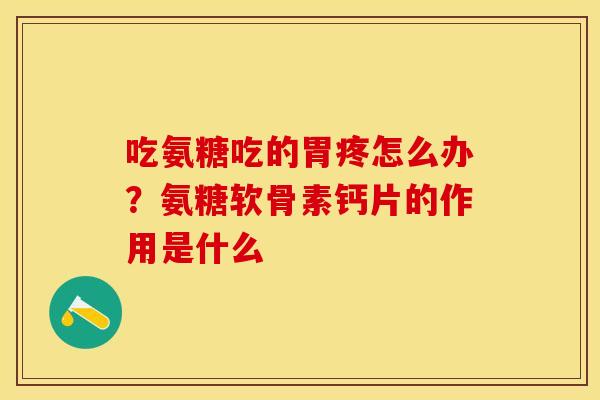 吃氨糖吃的胃疼怎么办？氨糖软骨素钙片的作用是什么