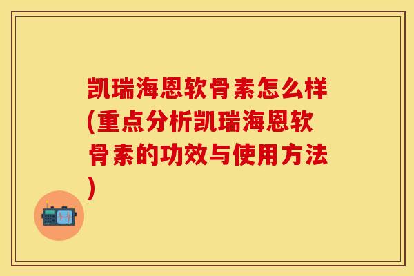 凯瑞海恩软骨素怎么样(重点分析凯瑞海恩软骨素的功效与使用方法)
