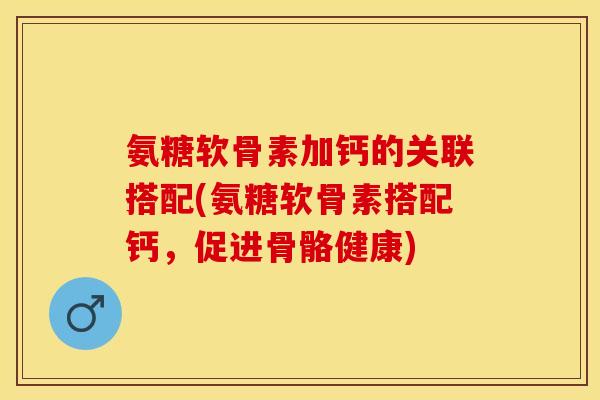 氨糖软骨素加钙的关联搭配(氨糖软骨素搭配钙，促进骨骼健康)