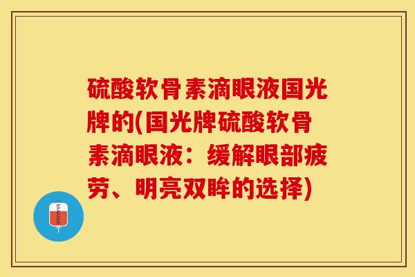 硫酸软骨素滴眼液国光牌的(国光牌硫酸软骨素滴眼液：缓解眼部疲劳、明亮双眸的选择)
