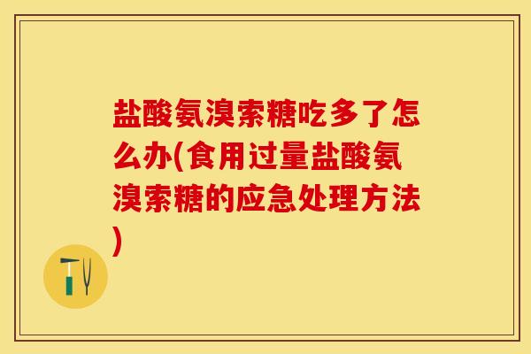 盐酸氨溴索糖吃多了怎么办(食用过量盐酸氨溴索糖的应急处理方法)
