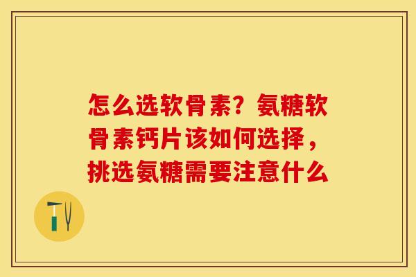 怎么选软骨素？氨糖软骨素钙片该如何选择，挑选氨糖需要注意什么
