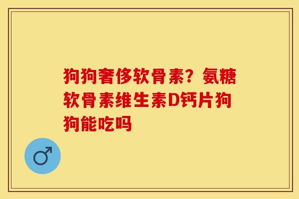 狗狗奢侈软骨素？氨糖软骨素维生素D钙片狗狗能吃吗