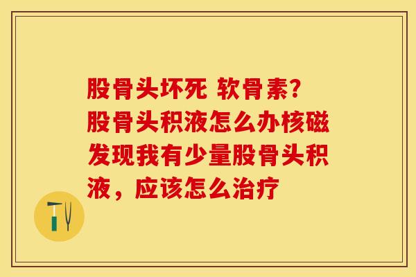 股骨头坏死 软骨素?股骨头积液怎么办核磁发现我有少量股骨头积液,应该怎么 股骨头坏死 软骨素?股骨头积液怎么办核磁发现我有少量股骨头积液,应该怎么
