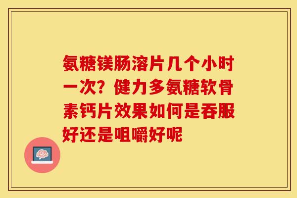 氨糖镁肠溶片几个小时一次？健力多氨糖软骨素钙片效果如何是吞服好还是咀嚼好呢