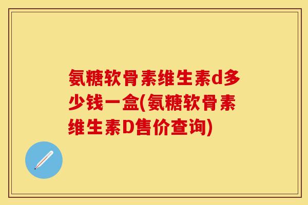 氨糖软骨素维生素d多少钱一盒(氨糖软骨素维生素D售价查询)